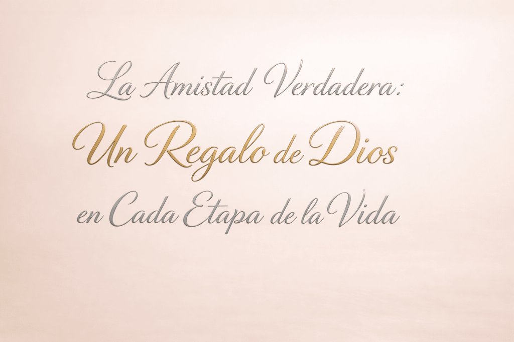 La Amistad Verdadera: Un Regalo de Dios en Cada Etapa de la Vida